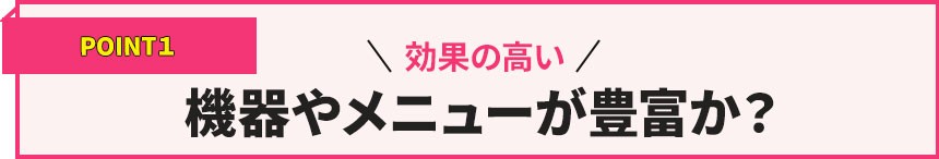 POINT1効果の高い機器やメニューが豊富にあるか