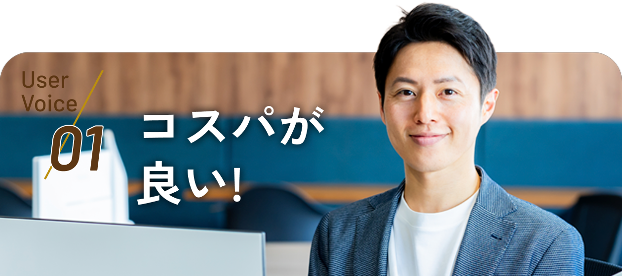 User Voice 01 コスパが良い！