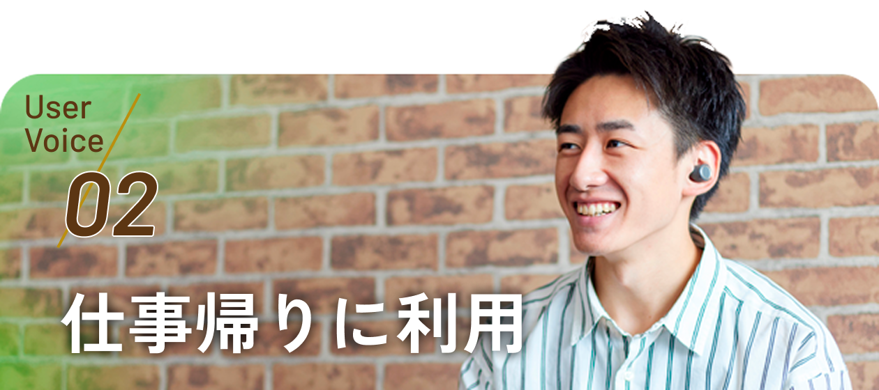 User Voice 02 仕事帰りに利用