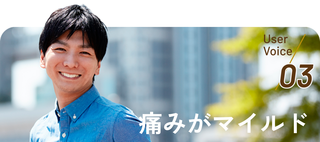 User Voice 03 痛みがマイルド