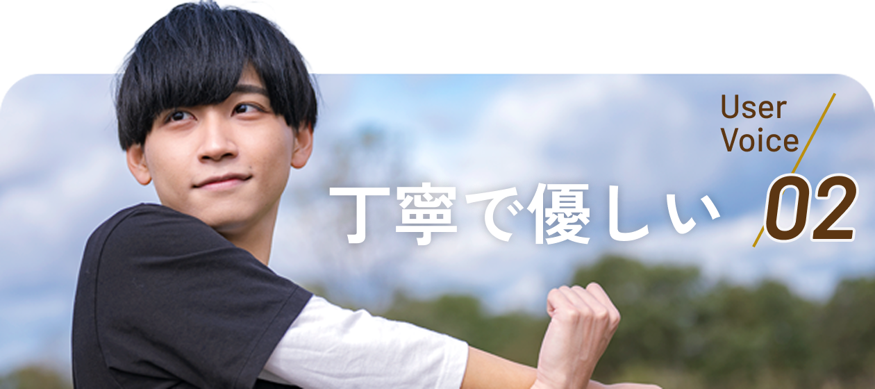 User Voice 02 丁寧で優しい